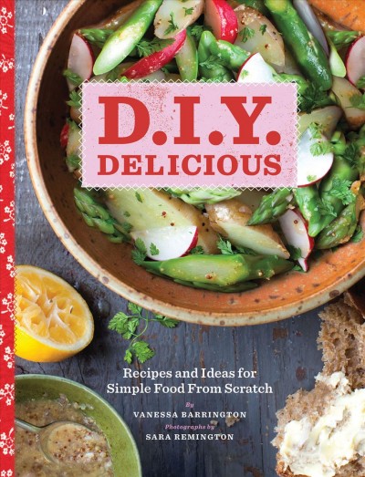 D.I.Y. delicious [electronic resource] : recipes and ideas for simple food from scratch / by Vanessa Barrington ; photographs by Sara Remington.