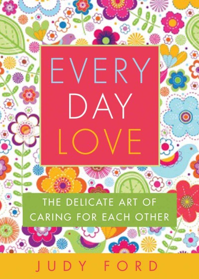 Every day love [electronic resource] : the delicate art of caring for each other / Judy Ford.