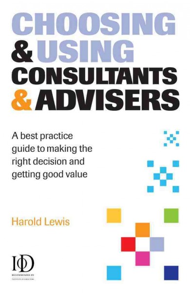 Choosing & using consultants & advisers [electronic resource] : a best practice guide to making the right decision and getting good value / Harold Lewis.