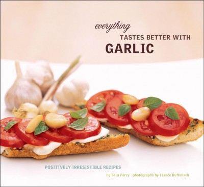 Everything tastes better with garlic [electronic resource] : positively irresistible recipes / by Sara Perry ; photographs by France Ruffenach.
