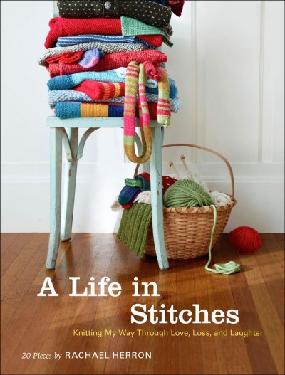 A life in stitches [electronic resource] : knitting my way through love, loss, and laughter : 20 pieces / by Rachael Herron.