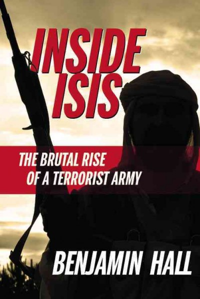 Inside ISIS : the brutal rise of a terrorist army / Benjamin Hall.