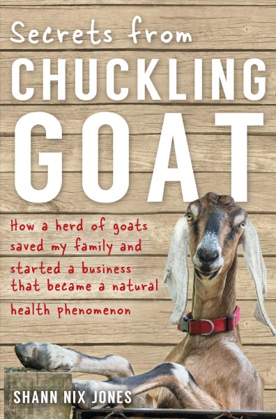 Secrets from chuckling goat : how a herd of goats saved my family and started a business that became a natural health phenomenon / Shann Nix Jones.