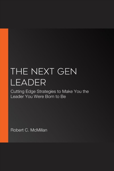 The next gen leader [electronic resource] : cutting edge strategies to make you the leader you were born to be / Robert McMillan.