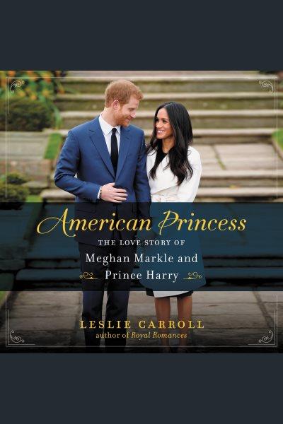 American princess [electronic resource] : The Love Story of Meghan Markle and Prince Harry. Leslie Carroll.