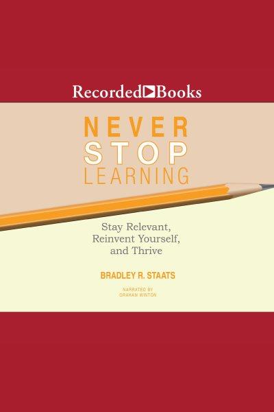 Never stop learning [electronic resource] : stay relevant, reinvent yourself, and thrive / Bradley R. Staats.
